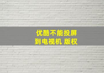 优酷不能投屏到电视机 版权